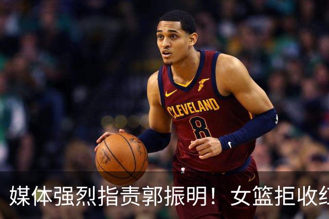 媒体强烈指责郭振明！女篮拒收红包揭三大痛点，缺乏理想与现实结合